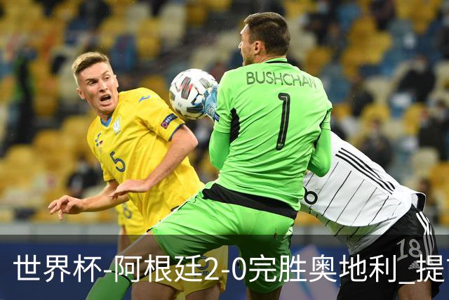 世界杯-阿根廷2-0完胜奥地利 提前一轮小组出线