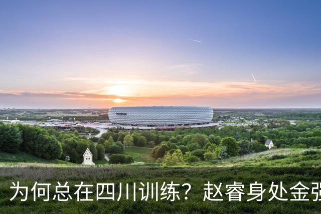 为何总在四川训练？赵睿身处金强苦练 他真娶了四川老婆？